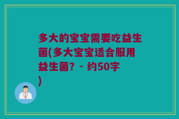 多大的宝宝需要吃益生菌(多大宝宝适合服用益生菌?- 约50字) 多大的宝宝需要吃益生菌(多大宝宝适合服用益生菌?- 约50字)