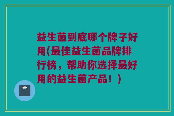 益生菌到底哪个牌子好用(最佳益生菌品牌排行榜，帮助你选择最好用的益生菌产品！)
