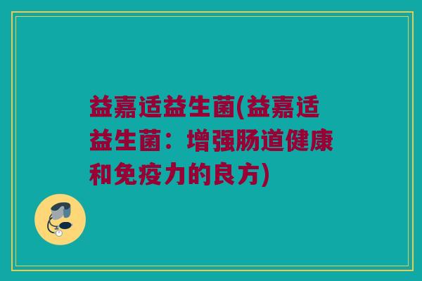 益嘉适益生菌(益嘉适益生菌:增强肠道健康和力的良方) 益嘉适益生菌(益嘉适益生菌:增强肠道健康和力的良方)