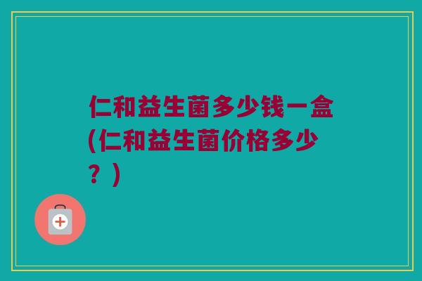 仁和益生菌多少钱一盒(仁和益生菌价格多少？)