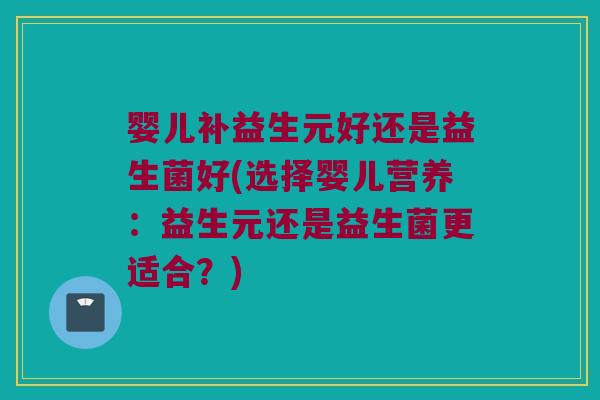 婴儿补益生元好还是益生菌好(选择婴儿营养：益生元还是益生菌更适合？)