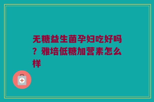 无糖益生菌孕妇吃好吗？雅培低糖加营素怎么样