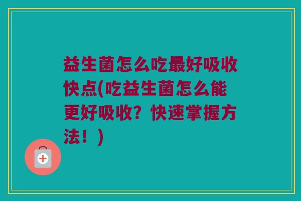 益生菌怎么吃最好吸收快点(吃益生菌怎么能更好吸收？快速掌握方法！)