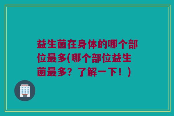 益生菌在身体的哪个部位多(哪个部位益生菌多?了解一下!) 益生菌在身体的哪个部位多(哪个部位益生菌多?了解一下!)