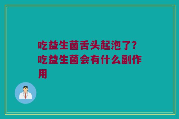 吃益生菌舌头起泡了?吃益生菌会有什么副作用 吃益生菌舌头起泡了?吃益生菌会有什么副作用