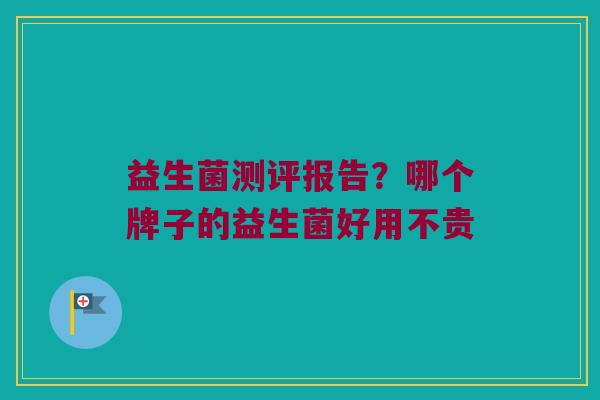 益生菌测评报告?哪个牌子的益生菌好用不贵 益生菌测评报告?哪个牌子的益生菌好用不贵