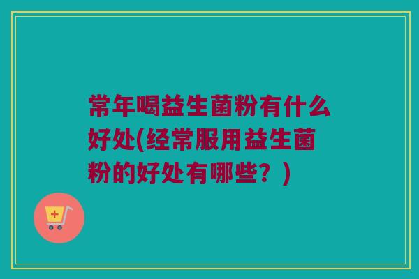 常年喝益生菌粉有什么好处(经常服用益生菌粉的好处有哪些？)