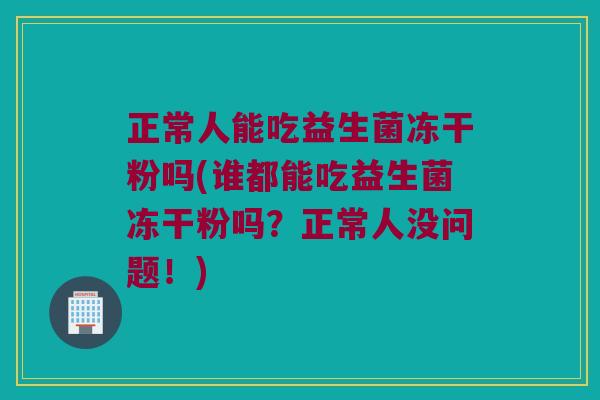 正常人能吃益生菌冻干粉吗(谁都能吃益生菌冻干粉吗？正常人没问题！)