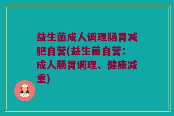 益生菌成人调理肠胃自营(益生菌自营：成人肠胃调理、健康减重)