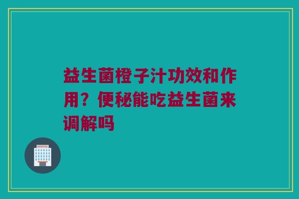 益生菌橙子汁功效和作用？便秘能吃益生菌来调解吗