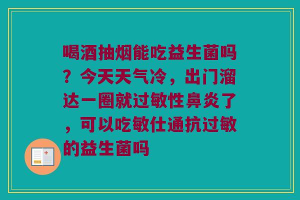 喝酒抽烟能吃益生菌吗？今天天气冷，出门溜达一圈就过敏性鼻炎了，可以吃敏仕通抗过敏的益生菌吗