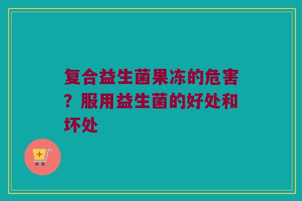 复合益生菌果冻的危害？服用益生菌的好处和坏处