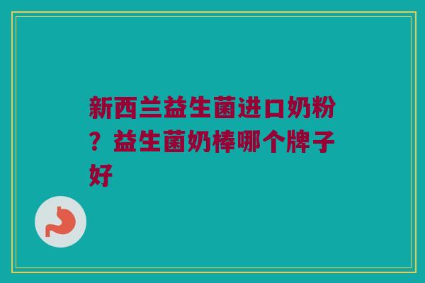 新西兰益生菌进口奶粉？益生菌奶棒哪个牌子好