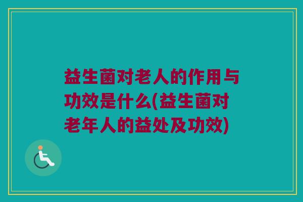 益生菌对老人的作用与功效是什么(益生菌对老年人的益处及功效) 益生菌对老人的作用与功效是什么(益生菌对老年人的益处及功效)