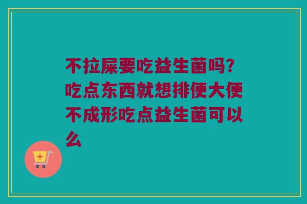 不拉屎要吃益生菌吗？吃点东西就想排便大便不成形吃点益生菌可以么