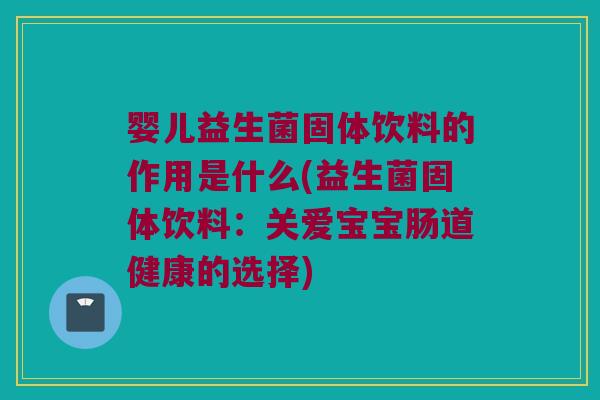 婴儿益生菌固体饮料的作用是什么(益生菌固体饮料：关爱宝宝肠道健康的选择)