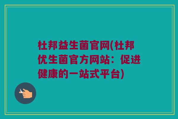 杜邦益生菌官网(杜邦优生菌官方网站:促进健康的一站式平台) 杜邦益生菌官网(杜邦优生菌官方网站:促进健康的一站式平台)