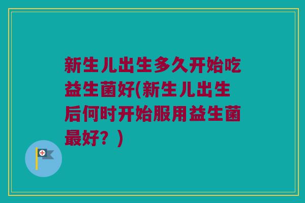 新生儿出生多久开始吃益生菌好(新生儿出生后何时开始服用益生菌最好？)
