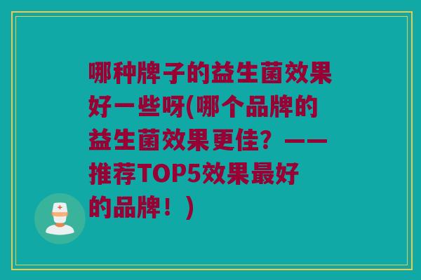 哪种牌子的益生菌效果好一些呀(哪个品牌的益生菌效果更佳?——推荐TOP5效果好的品牌!) 哪种牌子的益生菌效果好一些呀(哪个品牌的益生菌效果更佳?——推荐TOP5效果好的品牌!)