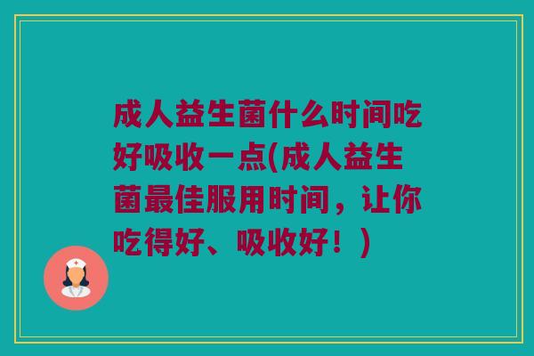 成人益生菌什么时间吃好吸收一点(成人益生菌最佳服用时间，让你吃得好、吸收好！)