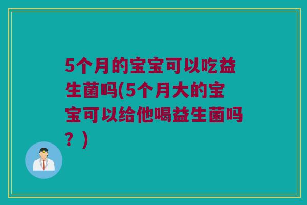 5个月的宝宝可以吃益生菌吗(5个月大的宝宝可以给他喝益生菌吗?) 5个月的宝宝可以吃益生菌吗(5个月大的宝宝可以给他喝益生菌吗?)
