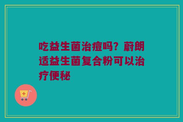 吃益生菌治痘吗？蔚朗适益生菌复合粉可以治疗便秘
