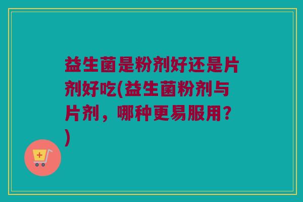 益生菌是粉剂好还是片剂好吃(益生菌粉剂与片剂，哪种更易服用？)