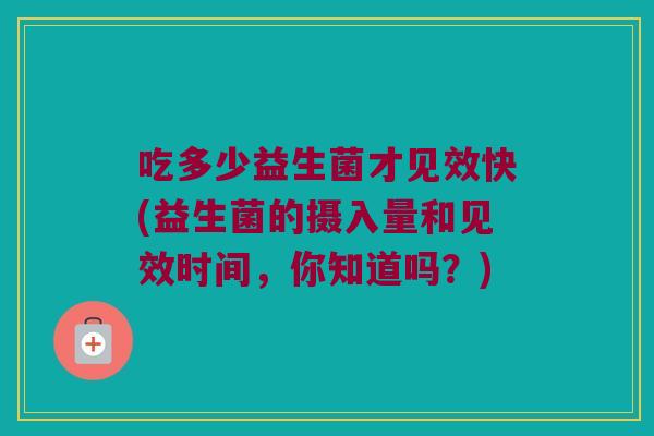吃多少益生菌才见效快(益生菌的摄入量和见效时间，你知道吗？)