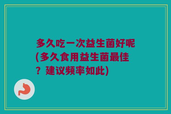 多久吃一次益生菌好呢(多久食用益生菌最佳？建议频率如此)