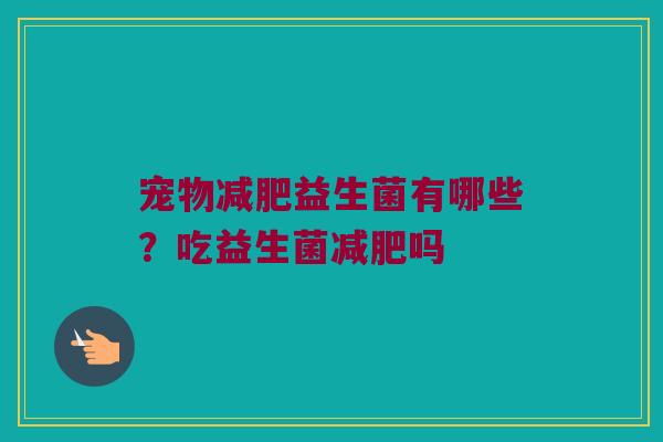 宠物益生菌有哪些?吃益生菌吗 宠物益生菌有哪些?吃益生菌吗