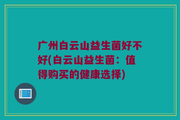 广州白云山益生菌好不好(白云山益生菌:值得购买的健康选择) 广州白云山益生菌好不好(白云山益生菌:值得购买的健康选择)