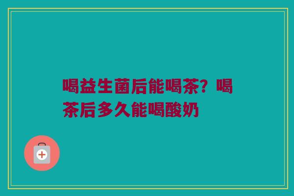 喝益生菌后能喝茶？喝茶后多久能喝酸奶