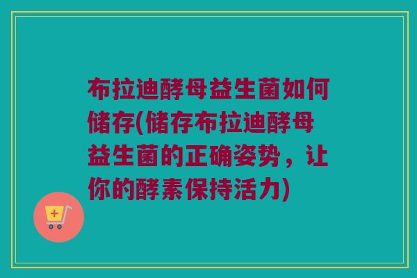 布拉迪酵母益生菌如何储存(储存布拉迪酵母益生菌的正确姿势,让你的酵素保持活力) 布拉迪酵母益生菌如何储存(储存布拉迪酵母益生菌的正确姿势,让你的酵素保持活力)