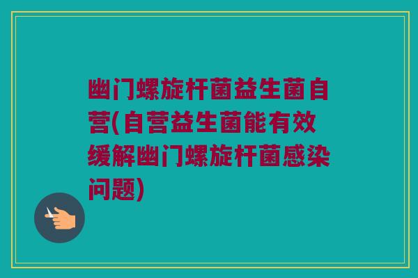 幽门螺旋杆菌益生菌自营(自营益生菌能有效缓解幽门螺旋杆菌感染问题)