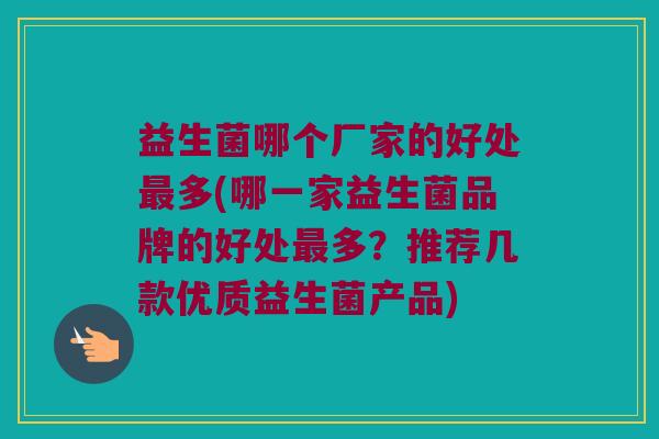 益生菌哪个厂家的好处多(哪一家益生菌品牌的好处多?推荐几款优质益生菌产品) 益生菌哪个厂家的好处多(哪一家益生菌品牌的好处多?推荐几款优质益生菌产品)