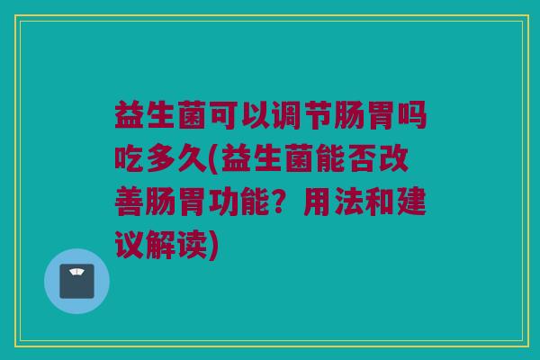 益生菌可以调节肠胃吗吃多久(益生菌能否改善肠胃功能？用法和建议解读)