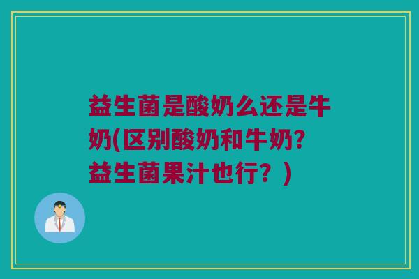 益生菌是酸奶么还是牛奶(区别酸奶和牛奶？益生菌果汁也行？)