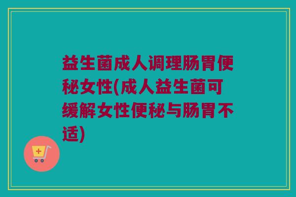 益生菌成人调理肠胃女性(成人益生菌可缓解女性与肠胃不适) 益生菌成人调理肠胃女性(成人益生菌可缓解女性与肠胃不适)