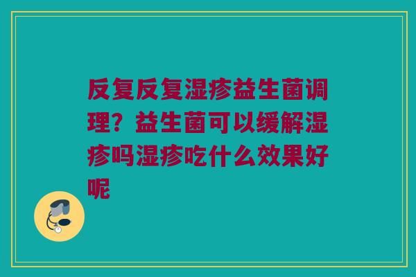 反复反复湿疹益生菌调理？益生菌可以缓解湿疹吗湿疹吃什么效果好呢