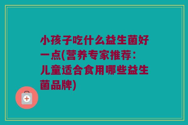 小孩子吃什么益生菌好一点(营养专家推荐：儿童适合食用哪些益生菌品牌)