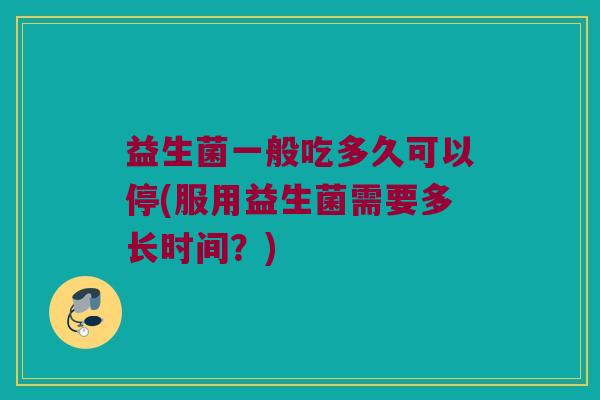 益生菌一般吃多久可以停(服用益生菌需要多长时间?) 益生菌一般吃多久可以停(服用益生菌需要多长时间?)