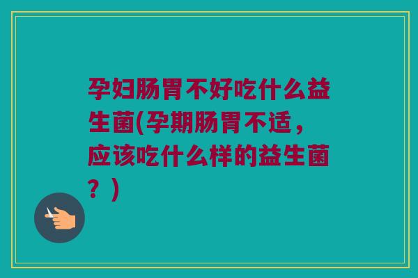 孕妇肠胃不好吃什么益生菌(孕期肠胃不适，应该吃什么样的益生菌？)