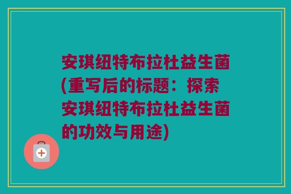 安琪纽特布拉杜益生菌(重写后的标题：探索安琪纽特布拉杜益生菌的功效与用途)