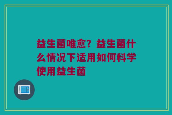 益生菌唯愈？益生菌什么情况下适用如何科学使用益生菌