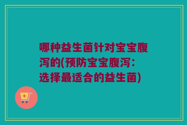 哪种益生菌针对宝宝腹泻的(预防宝宝腹泻：选择最适合的益生菌)