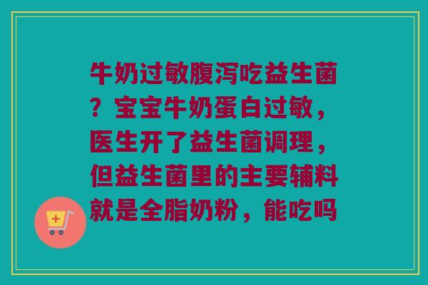 牛奶吃益生菌?宝宝牛奶蛋白,医生开了益生菌调理,但益生菌里的主要辅料就是全脂奶粉,能吃吗 牛奶吃益生菌?宝宝牛奶蛋白,医生开了益生菌调理,但益生菌里的主要辅料就是全脂奶粉,能吃吗