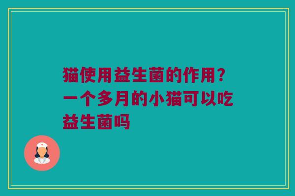 猫使用益生菌的作用？一个多月的小猫可以吃益生菌吗