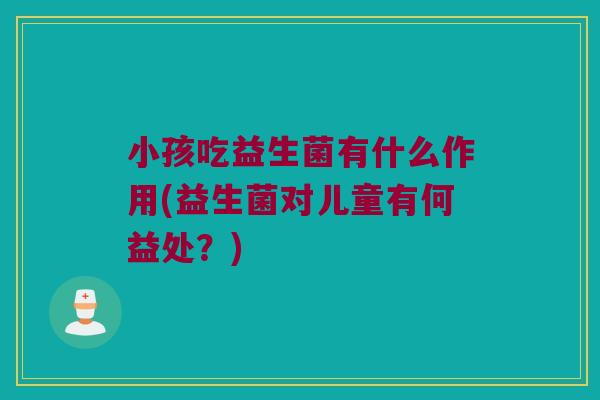 小孩吃益生菌有什么作用(益生菌对儿童有何益处?) 小孩吃益生菌有什么作用(益生菌对儿童有何益处?)