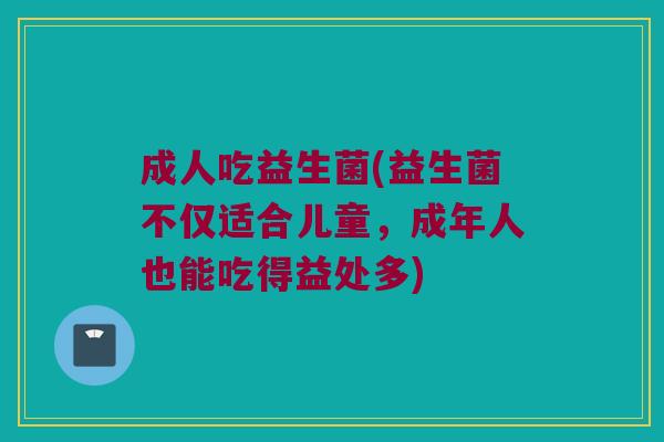 成人吃益生菌(益生菌不仅适合儿童,成年人也能吃得益处多) 成人吃益生菌(益生菌不仅适合儿童,成年人也能吃得益处多)