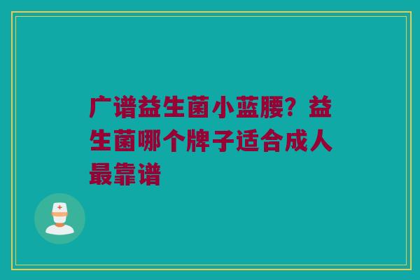 广谱益生菌小蓝腰?益生菌哪个牌子适合成人靠谱 广谱益生菌小蓝腰?益生菌哪个牌子适合成人靠谱